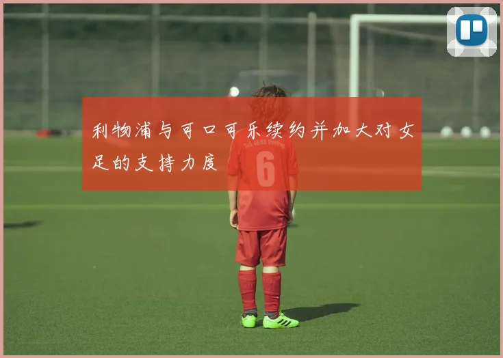 利物浦与可口可乐续约并加大对女足的支持力度