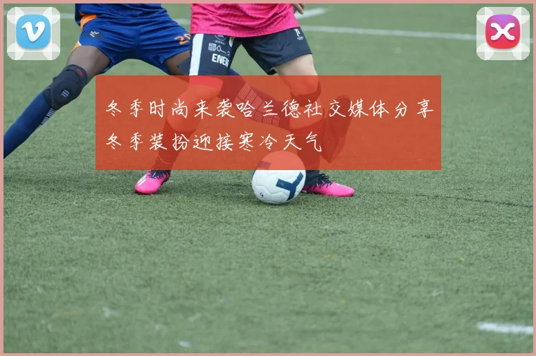 冬季时尚来袭哈兰德社交媒体分享冬季装扮迎接寒冷天气