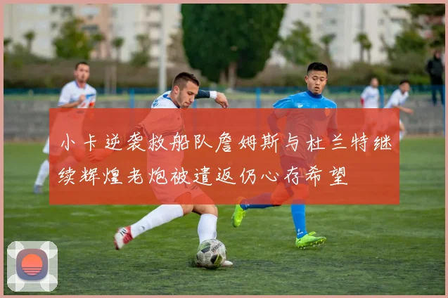小卡逆袭救船队詹姆斯与杜兰特继续辉煌老炮被遣返仍心存希望