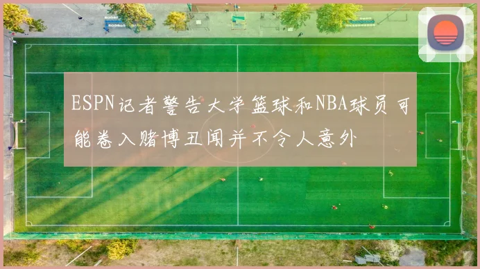 ESPN记者警告大学篮球和NBA球员可能卷入赌博丑闻并不令人意外