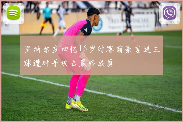 罗纳尔多回忆16岁时赛前豪言进三球遭对手攻击最终成真