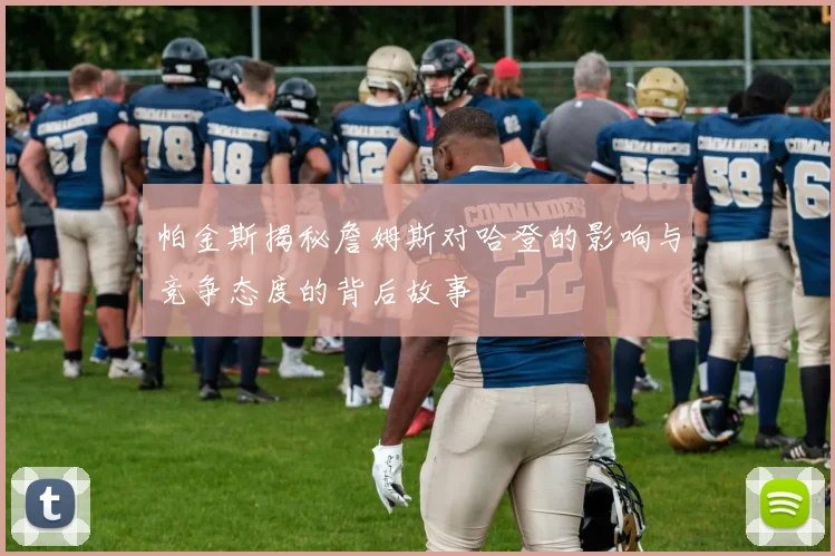 帕金斯揭秘詹姆斯对哈登的影响与竞争态度的背后故事