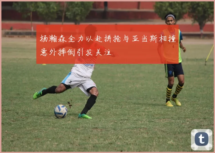 杨瀚森全力以赴拼抢与亚当斯相撞意外摔倒引发关注