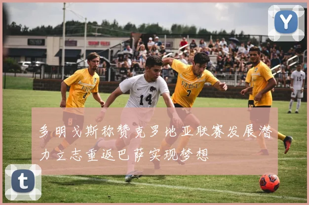 多明戈斯称赞克罗地亚联赛发展潜力立志重返巴萨实现梦想