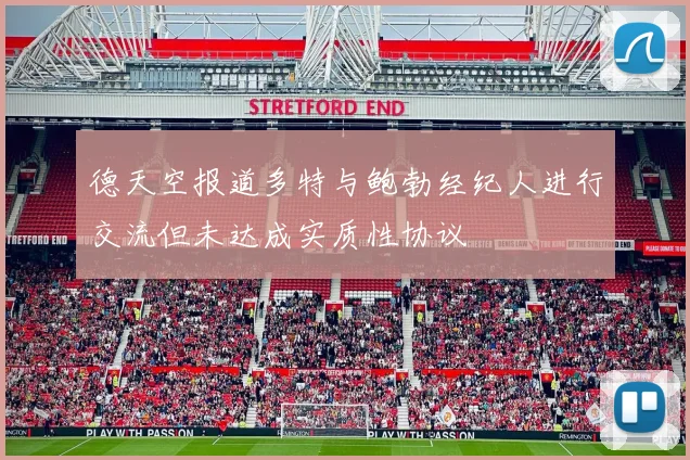 德天空报道多特与鲍勃经纪人进行交流但未达成实质性协议