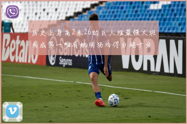 历史上身高2米26的巨人谁最强文班或成第一唯有姚明场均得分超十分