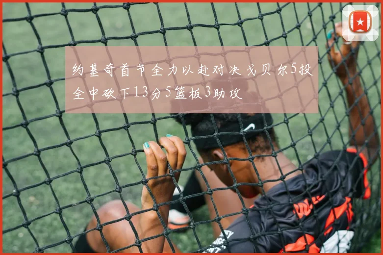 约基奇首节全力以赴对决戈贝尔5投全中砍下13分5篮板3助攻