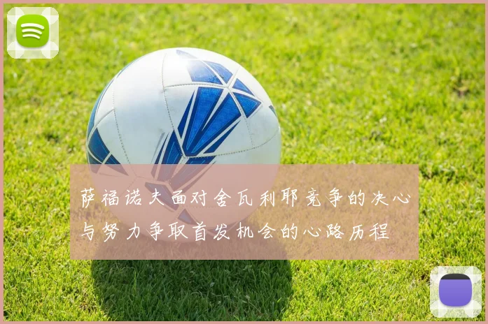 萨福诺夫面对舍瓦利耶竞争的决心与努力争取首发机会的心路历程