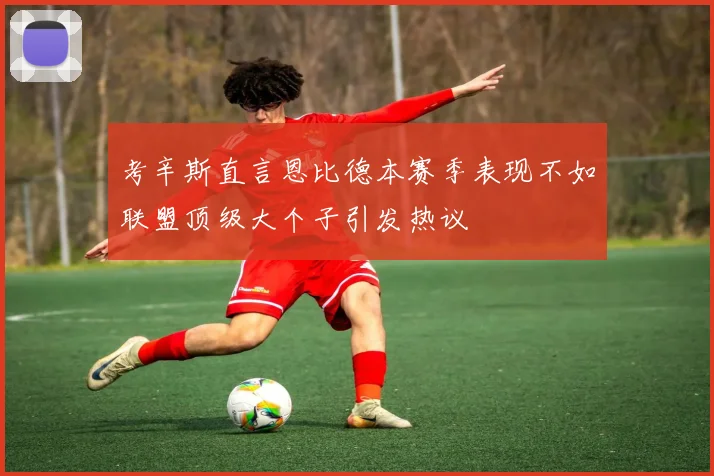 考辛斯直言恩比德本赛季表现不如联盟顶级大个子引发热议