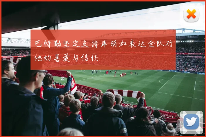 巴特勒坚定支持库明加表达全队对他的喜爱与信任