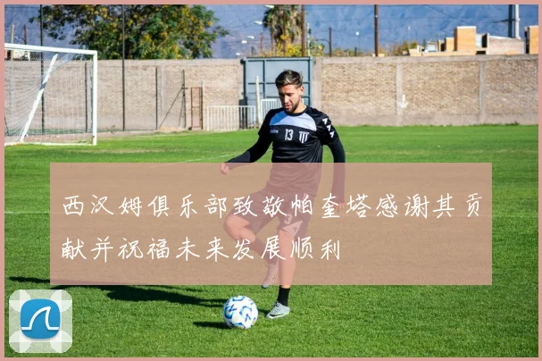 西汉姆俱乐部致敬帕奎塔感谢其贡献并祝福未来发展顺利
