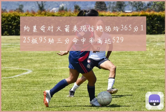 约基奇对火箭表现惊艳场均365分125板95助三分命中率高达529