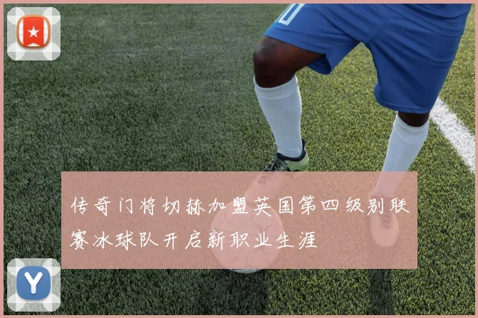 传奇门将切赫加盟英国第四级别联赛冰球队开启新职业生涯