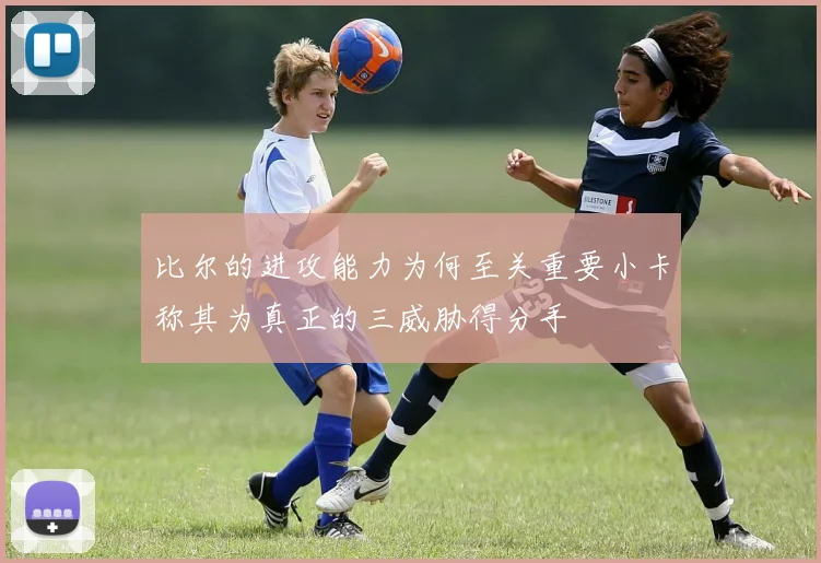 比尔的进攻能力为何至关重要小卡称其为真正的三威胁得分手