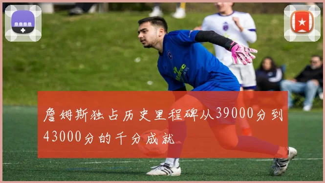 詹姆斯独占历史里程碑从39000分到43000分的千分成就