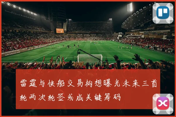 雷霆与快船交易构想曝光未来三首轮两次轮签或成关键筹码