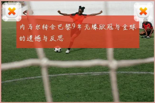 内马尔转会巴黎9年无缘欧冠与金球的遗憾与反思