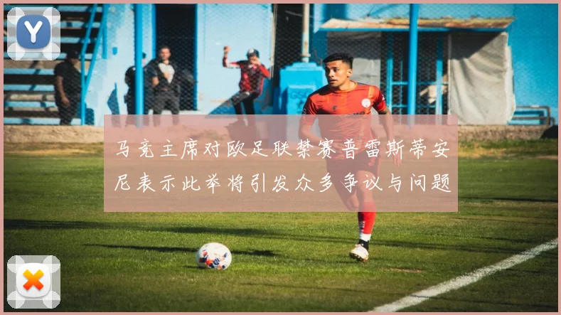 马竞主席对欧足联禁赛普雷斯蒂安尼表示此举将引发众多争议与问题