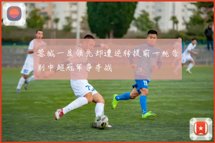 蓉城一度领先却遭逆转提前一轮告别中超冠军争夺战