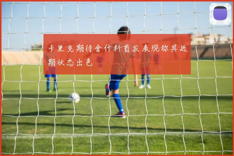 卡里克期待舍什科首发表现称其近期状态出色