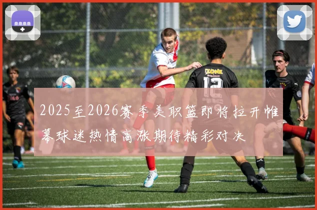 2025至2026赛季美职篮即将拉开帷幕球迷热情高涨期待精彩对决