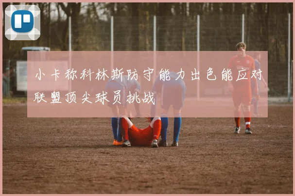 小卡称科林斯防守能力出色能应对联盟顶尖球员挑战