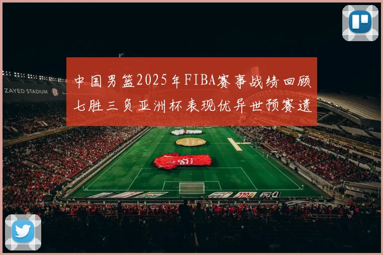 中国男篮2025年FIBA赛事战绩回顾七胜三负亚洲杯表现优异世预赛遗憾负于韩国